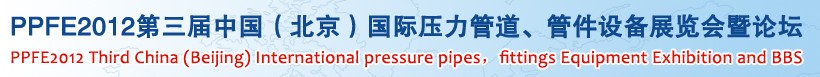 PPFE2012第三屆中國（北京）國際壓力管道、管件設(shè)備展覽會暨論壇
