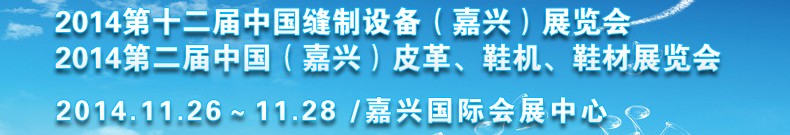 2014第十二屆中國縫制設(shè)備（嘉興）展覽會<br>2014第二屆中國（嘉興）皮革、鞋機(jī)、鞋材展覽會