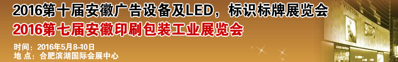 2016第十屆安徽廣告設(shè)備及LED、標(biāo)識標(biāo)牌展覽會<br>2016第七屆安徽印刷包裝工業(yè)展覽會